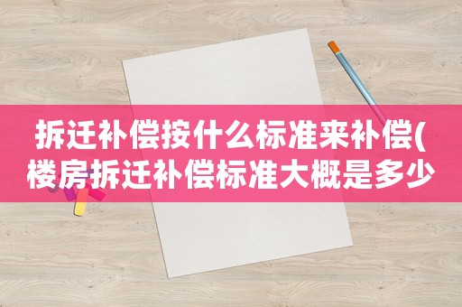拆遷補償按什么標準來補償(樓房拆遷補償標準大概是多少？該注意些什么？)