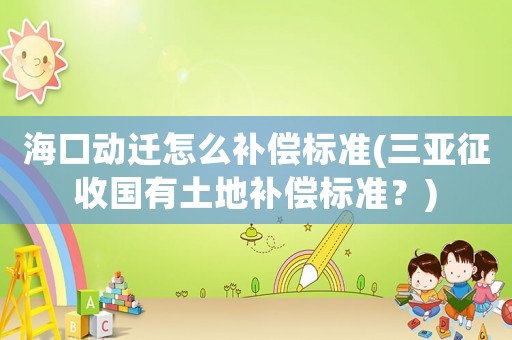 海口動遷怎么補償標準(三亞征收國有土地補償標準？)
