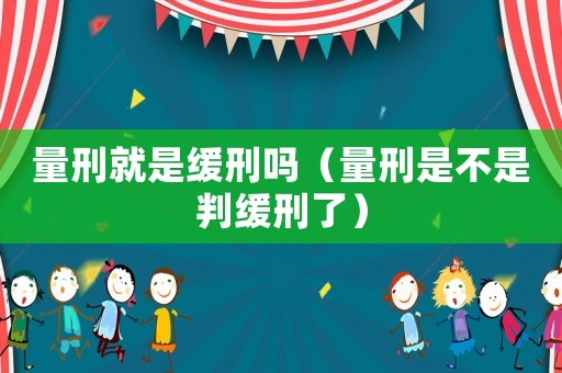 量刑就是緩刑嗎（量刑是不是判緩刑了）