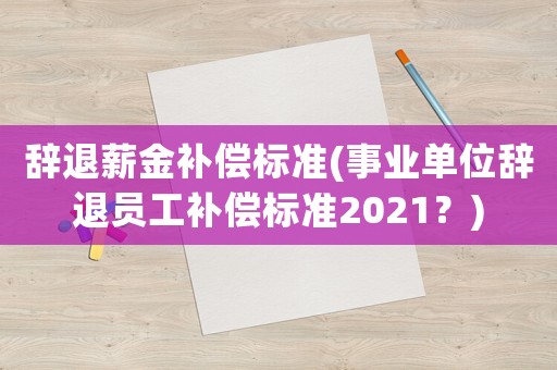 辭退薪金補(bǔ)償標(biāo)準(zhǔn)(事業(yè)單位辭退員工補(bǔ)償標(biāo)準(zhǔn)2021？)