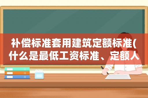 補(bǔ)償標(biāo)準(zhǔn)套用建筑定額標(biāo)準(zhǔn)(什么是最低工資標(biāo)準(zhǔn)、定額人工、市場人工、窩工補(bǔ)償單價？)