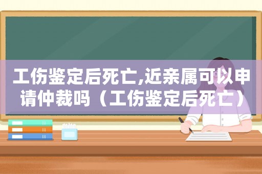 工傷鑒定后死亡,近親屬可以申請仲裁嗎（工傷鑒定后死亡）