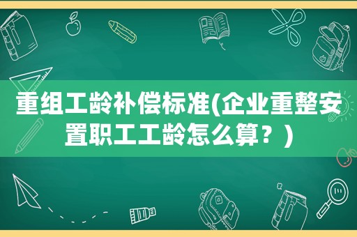 重組工齡補(bǔ)償標(biāo)準(zhǔn)(企業(yè)重整安置職工工齡怎么算？)