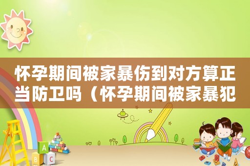 懷孕期間被家暴傷到對方算正當防衛嗎（懷孕期間被家暴犯法嗎）
