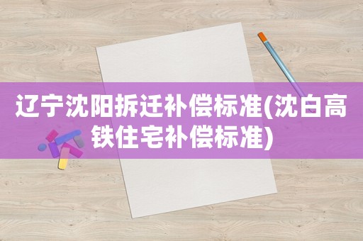 遼寧沈陽拆遷補償標準(沈白高鐵住宅補償標準)