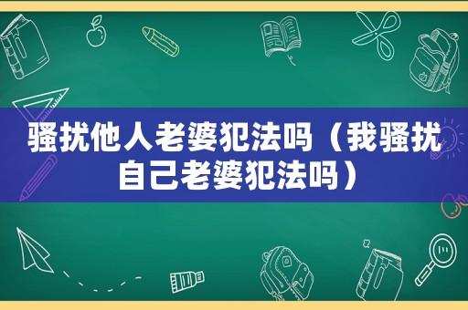 騷擾他人老婆犯法嗎（我騷擾自己老婆犯法嗎）