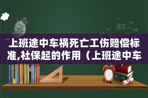 上班途中車禍死亡工傷賠償標準,社保起的作用（上班途中車禍死亡工傷賠償標準）