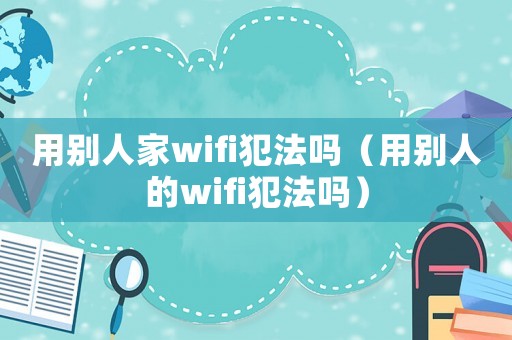 用別人家wifi犯法嗎（用別人的wifi犯法嗎）