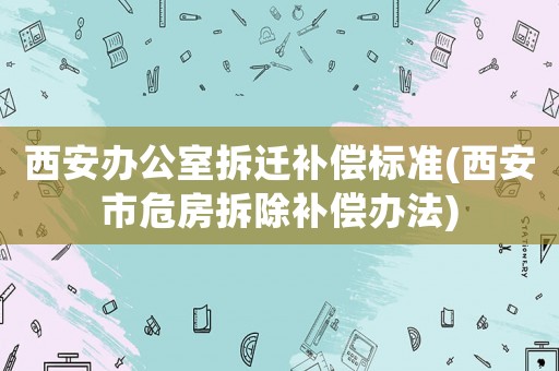 西安辦公室拆遷補償標準(西安市危房拆除補償辦法)