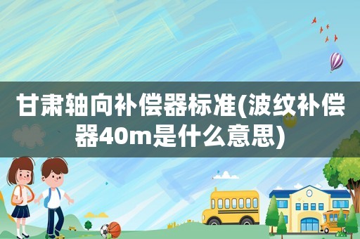 甘肅軸向補(bǔ)償器標(biāo)準(zhǔn)(波紋補(bǔ)償器40m是什么意思)
