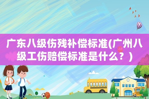廣東八級傷殘補償標準(廣州八級工傷賠償標準是什么？)