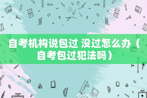 自考機構說包過 沒過怎么辦（自考包過犯法嗎）