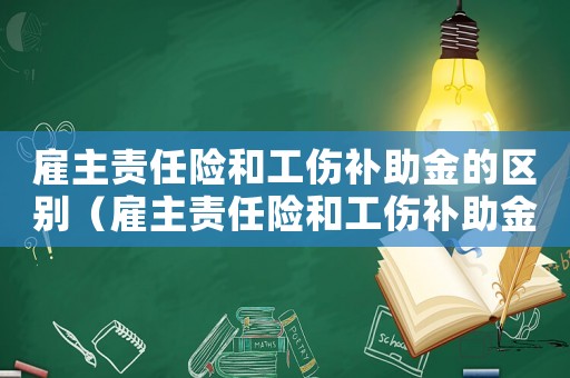 雇主責任險和工傷補助金的區別（雇主責任險和工傷補助金）