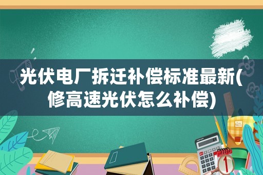 光伏電廠拆遷補償標準最新(修高速光伏怎么補償)