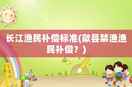長(zhǎng)江漁民補(bǔ)償標(biāo)準(zhǔn)(歙縣禁漁漁民補(bǔ)償？)