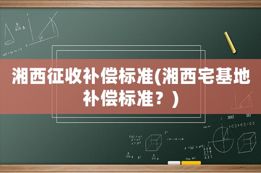 湘西征收補償標準(湘西宅基地補償標準？)