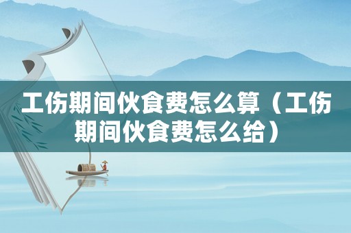 工傷期間伙食費怎么算（工傷期間伙食費怎么給）
