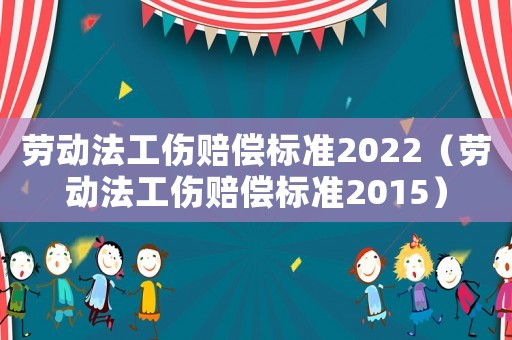 勞動法工傷賠償標準2022（勞動法工傷賠償標準2015）