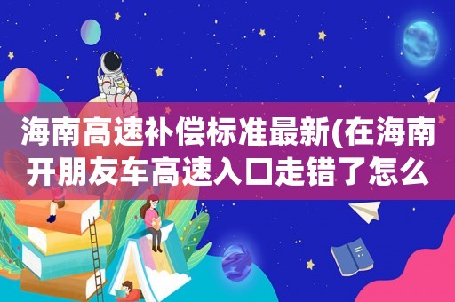 海南高速補(bǔ)償標(biāo)準(zhǔn)最新(在海南開(kāi)朋友車(chē)高速入口走錯(cuò)了怎么辦)