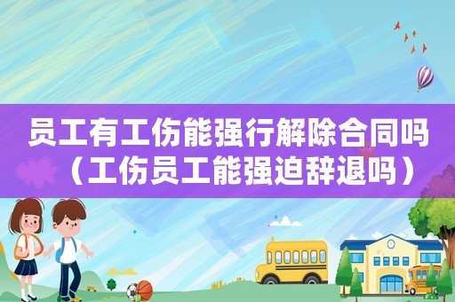 員工有工傷能強行解除合同嗎（工傷員工能強迫辭退嗎）