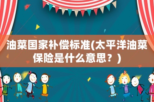 油菜國家補償標準(太平洋油菜保險是什么意思？)
