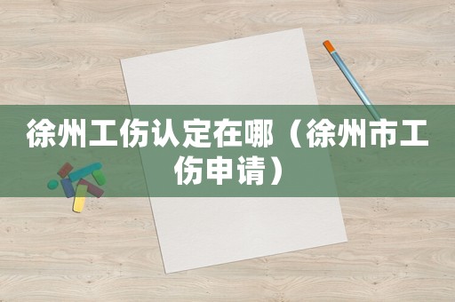 徐州工傷認定在哪（徐州市工傷申請）