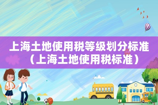 上海土地使用稅等級劃分標準（上海土地使用稅標準）