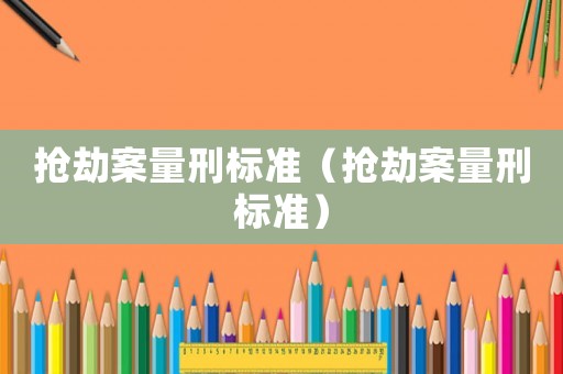 搶劫案量刑標準（搶劫案量刑標準）