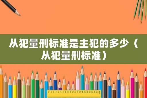 從犯量刑標準是主犯的多少（從犯量刑標準）