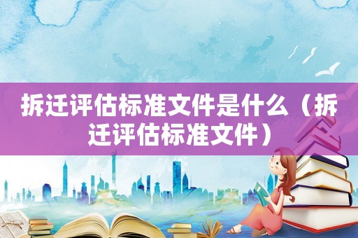 拆遷評估標準文件是什么（拆遷評估標準文件）
