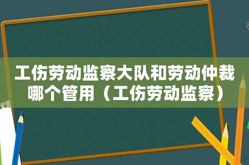 工傷勞動(dòng)監(jiān)察大隊(duì)和勞動(dòng)仲裁哪個(gè)管用（工傷勞動(dòng)監(jiān)察）