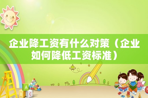 企業降工資有什么對策（企業如何降低工資標準）