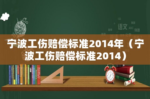 寧波工傷賠償標準2014年（寧波工傷賠償標準2014）