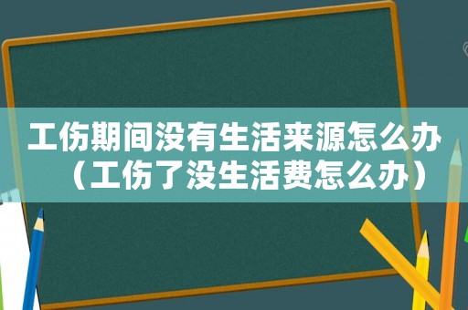 工傷期間沒有生活來源怎么辦（工傷了沒生活費怎么辦）