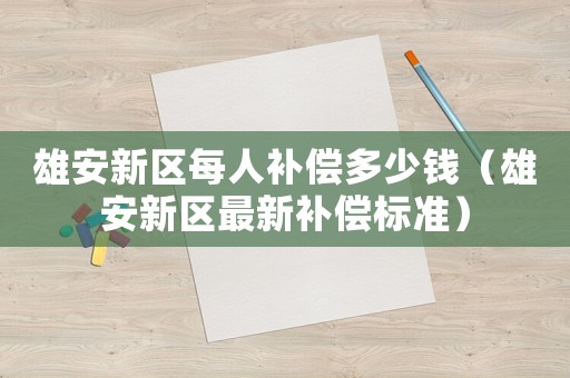 雄安新區(qū)每人補(bǔ)償多少錢（雄安新區(qū)最新補(bǔ)償標(biāo)準(zhǔn)）