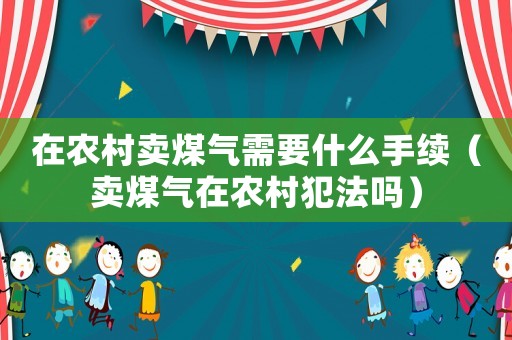 在農村賣煤氣需要什么手續（賣煤氣在農村犯法嗎）