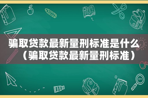 騙取貸款最新量刑標準是什么（騙取貸款最新量刑標準）