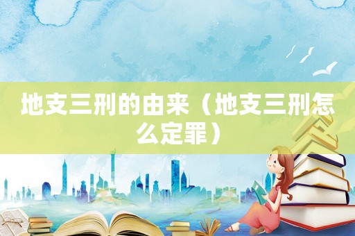 地支三刑的由來（地支三刑怎么定罪）