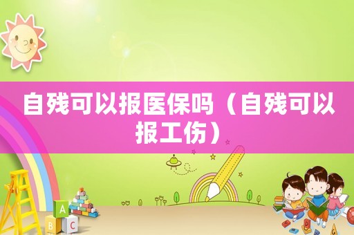 自殘可以報醫保嗎（自殘可以報工傷）