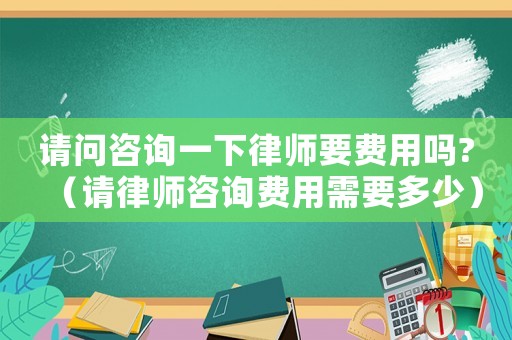 請(qǐng)問(wèn)咨詢一下律師要費(fèi)用嗎?（請(qǐng)律師咨詢費(fèi)用需要多少）