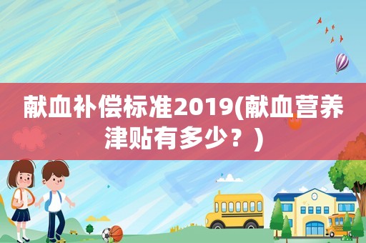 獻血補償標準2019(獻血營養(yǎng)津貼有多少？)