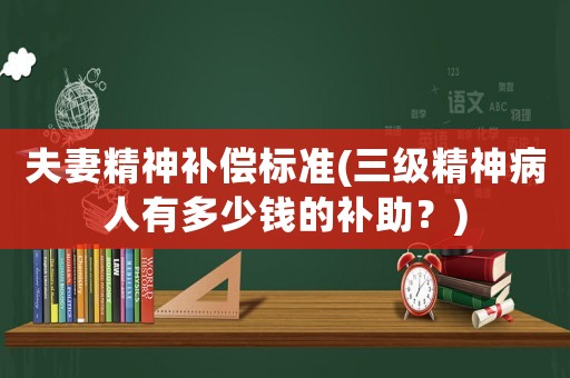 夫妻精神補償標準(三級精神病人有多少錢的補助？)