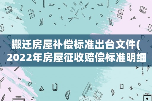 搬遷房屋補償標準出臺文件(2022年房屋征收賠償標準明細)