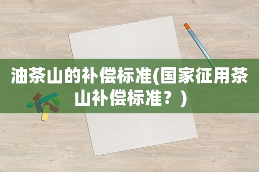 油茶山的補償標準(國家征用茶山補償標準？)