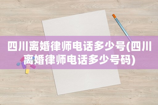 四川離婚律師電話多少號(四川離婚律師電話多少號碼)