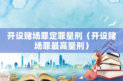 開設賭場罪定罪量刑（開設賭場罪最高量刑）
