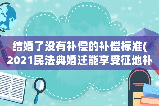 結婚了沒有補償的補償標準(2021民法典婚遷能享受征地補償嗎？)