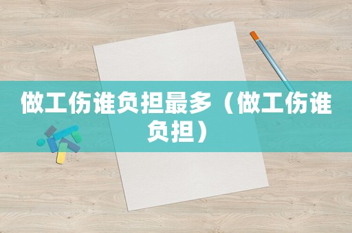 做工傷誰(shuí)負(fù)擔(dān)最多（做工傷誰(shuí)負(fù)擔(dān)）