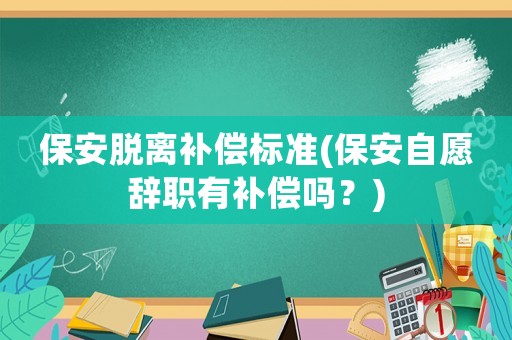 保安脫離補(bǔ)償標(biāo)準(zhǔn)(保安自愿辭職有補(bǔ)償嗎？)