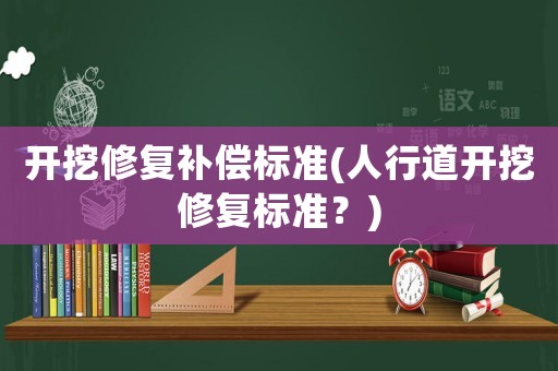 開(kāi)挖修復(fù)補(bǔ)償標(biāo)準(zhǔn)(人行道開(kāi)挖修復(fù)標(biāo)準(zhǔn)？)